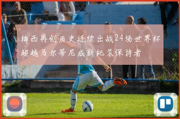 梅西再创历史连续出战24场世界杯超越马尔蒂尼成新纪录保持者