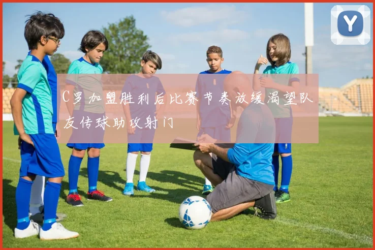 C罗加盟胜利后比赛节奏放缓渴望队友传球助攻射门