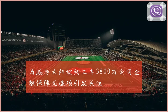 马威与太阳续约三年3800万合同全额保障无选项引发关注