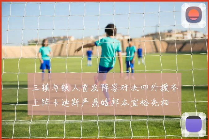 三镇与铁人首发阵容对决四外援齐上阵卡迪斯严鼎皓邦本宜裕亮相