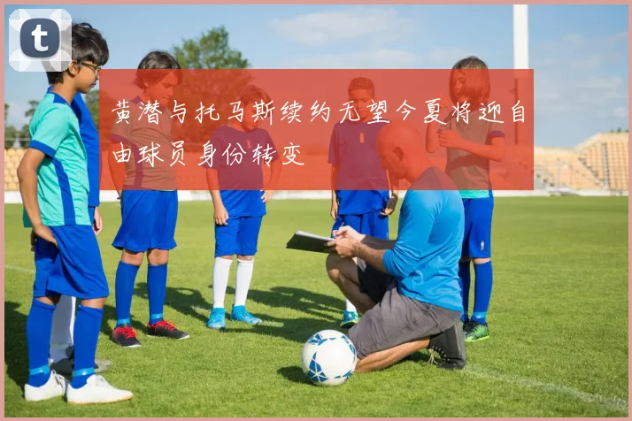 黄潜与托马斯续约无望今夏将迎自由球员身份转变