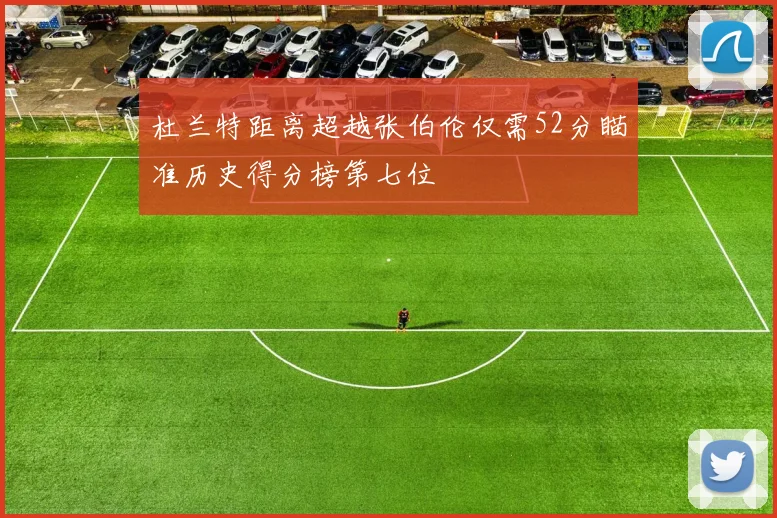 杜兰特距离超越张伯伦仅需52分瞄准历史得分榜第七位