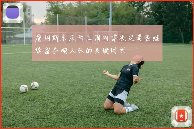 詹姆斯未来两三周内需决定是否继续留在湖人队的关键时刻