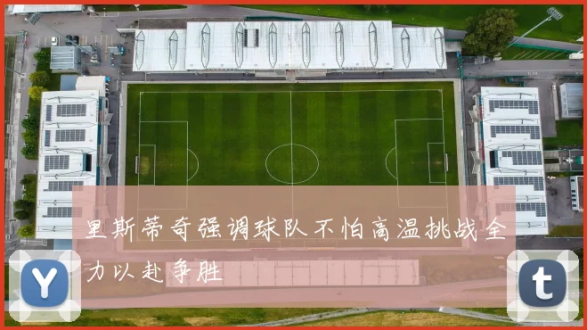 里斯蒂奇强调球队不怕高温挑战全力以赴争胜