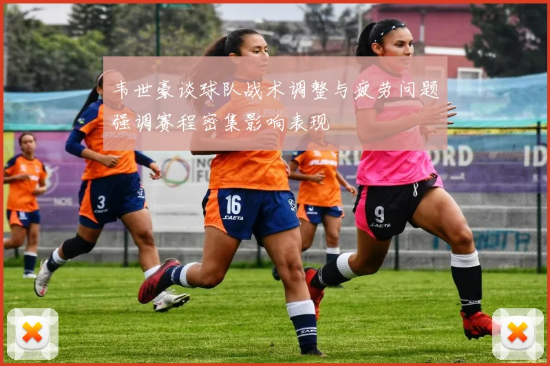 韦世豪谈球队战术调整与疲劳问题强调赛程密集影响表现