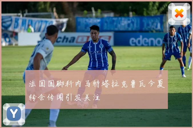 法国国脚科内马特塔拉克鲁瓦今夏转会传闻引发关注