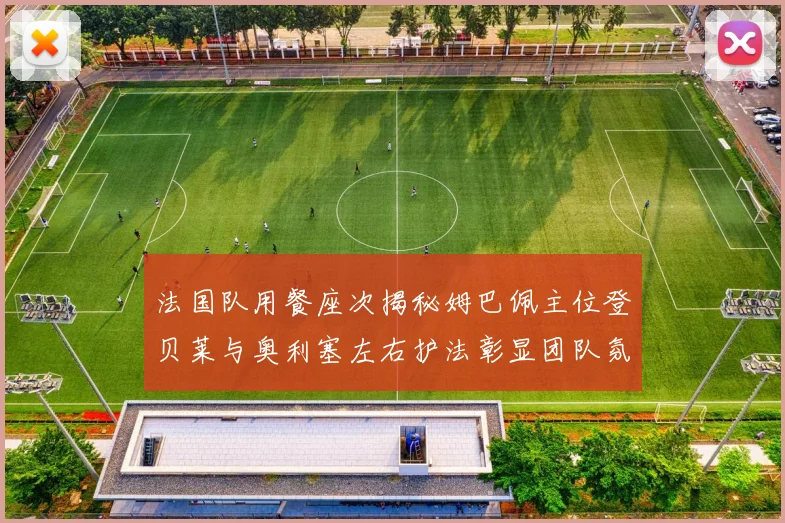 法国队用餐座次揭秘姆巴佩主位登贝莱与奥利塞左右护法彰显团队氛围