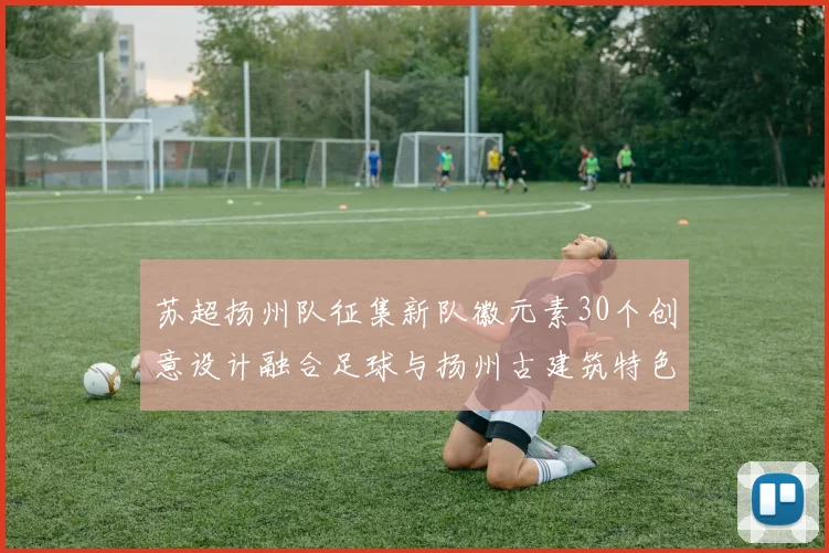 苏超扬州队征集新队徽元素30个创意设计融合足球与扬州古建筑特色