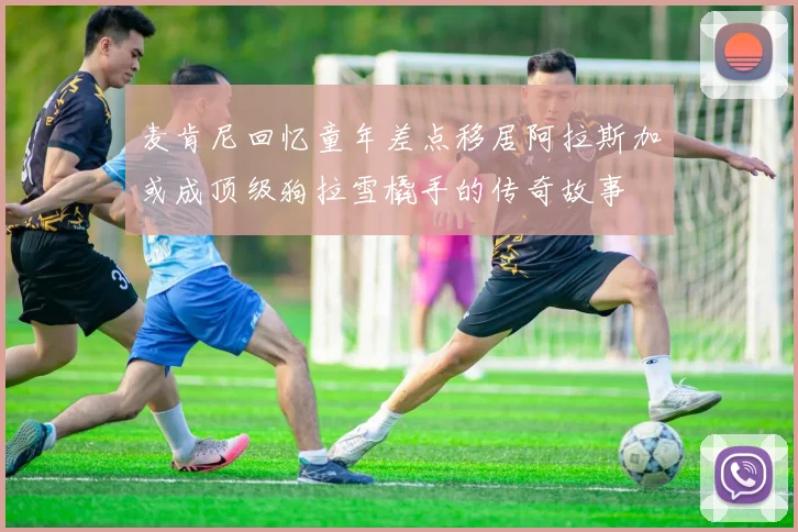 麦肯尼回忆童年差点移居阿拉斯加或成顶级狗拉雪橇手的传奇故事