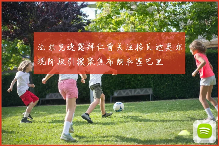 法尔克透露拜仁曾关注格瓦迪奥尔现阶段引援聚焦布朗和塞巴里
