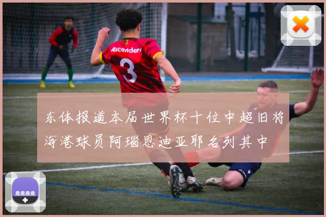 东体报道本届世界杯十位中超旧将海港球员阿瑙恩迪亚耶名列其中