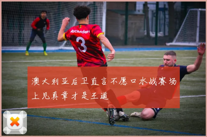 澳大利亚后卫直言不愿口水战赛场上见真章才是王道