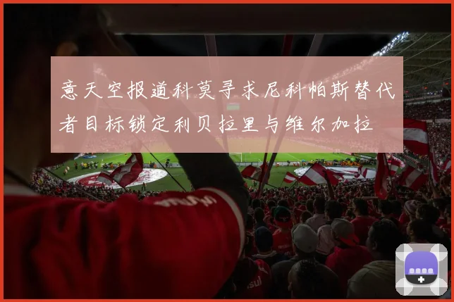 意天空报道科莫寻求尼科帕斯替代者目标锁定利贝拉里与维尔加拉