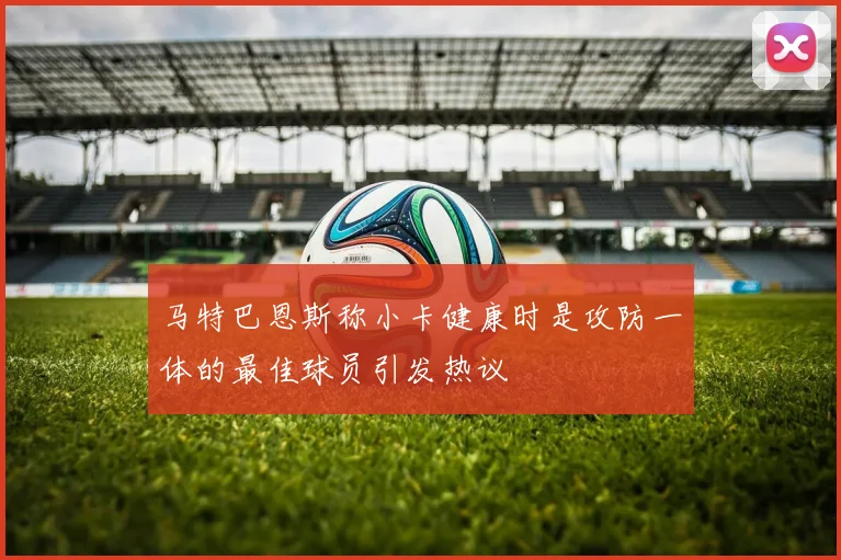 马特巴恩斯称小卡健康时是攻防一体的最佳球员引发热议