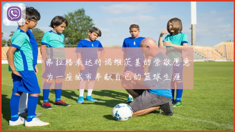 弗拉格表达对诺维茨基的崇敬愿意为一座城市奉献自己的篮球生涯
