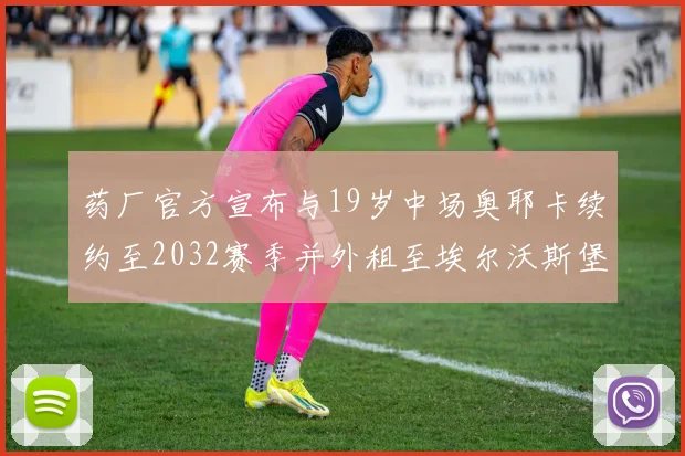 药厂官方宣布与19岁中场奥耶卡续约至2032赛季并外租至埃尔沃斯堡